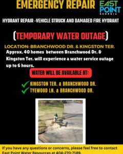 Photo by City of East Point on March 26, 2025. May be an image of 1 person and text that says "EMERGENCY REPAIR EAST POINT GEORGIA HYDRANT REPAIR -VEHICLE STRUCK AND DAMAGED FIRE HYDRANT (TEMPORARY WATER OUTAGE) LOCATION: BRANCHWOOD DR. & KINGSTON TER. Approx. 40 homes between Branchwood Dr. & Kingston Ter. will experience a water service outage up to 6 hours. WATER WILL BE AVAILABLE AT: KINGSTON TER. & BRANCHWOOD DR. TYEWOOD LN. & BRANCHWOOD DR. If you have any questions or concerns, please feel free to contact Fast Point Water 404-270.7100".