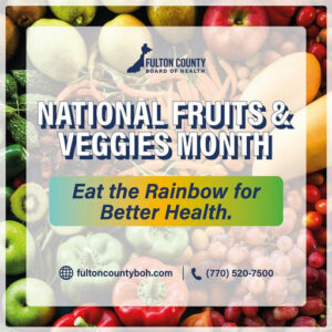 Photo by Fulton County Board of Health on September 11, 2025. May be an image of fruit, vegetable and text that says 'FULTON.COUNTY FULTONCOUNTY FULTON COUNTY BOARD OF HEALTH NATIONAL FRUITS & VEGGIES MONTH Eat the Rainbow for Better Health. fultoncountyboh.com (770) 520-7500'.