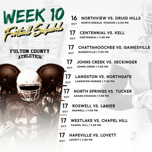 Photo by Fulton County Schools on October 17, 2025. May be a graphic of football, poster, magazine, football helmet, helmet and text that says '16 OCT WEEK 10 Frtball Sufpdeds NORTHVIEW vs. DRUID HILLS NORTH DEKALB STADIUM 6:00 PM 17 OCT CENTENNIAL VS. KELL CENTENNIAL 7:30 PM FULTON FUL TON COUNTY ATHLETICS 17 OCT CHATTAHOOCHEE vs. GAINESVILLE GAINESVILLE 7:30 PM CLIMB 10 GLORY 17 OCT JOHNS CREEK vs. SECKINGER JOHNS CREEK 7:30 PM 17 OCT LANGSTON vs. NORTHGATE LANGSTON HUGHES 7:30 PM 17 OCT NORTH SPRINGS vs. TUCKER ADAMS STADIUM 7:30 PM 17 OCT ROSWELL vs. LANIER ROSWELL 7:30 PM 17 OCT WESTLAKE vs. CHAPEL HILL CHAPEL HILL 7:30 PM 17 OCT HAPEVILLE vs. LOVETT LOVETT 7:30 P'.