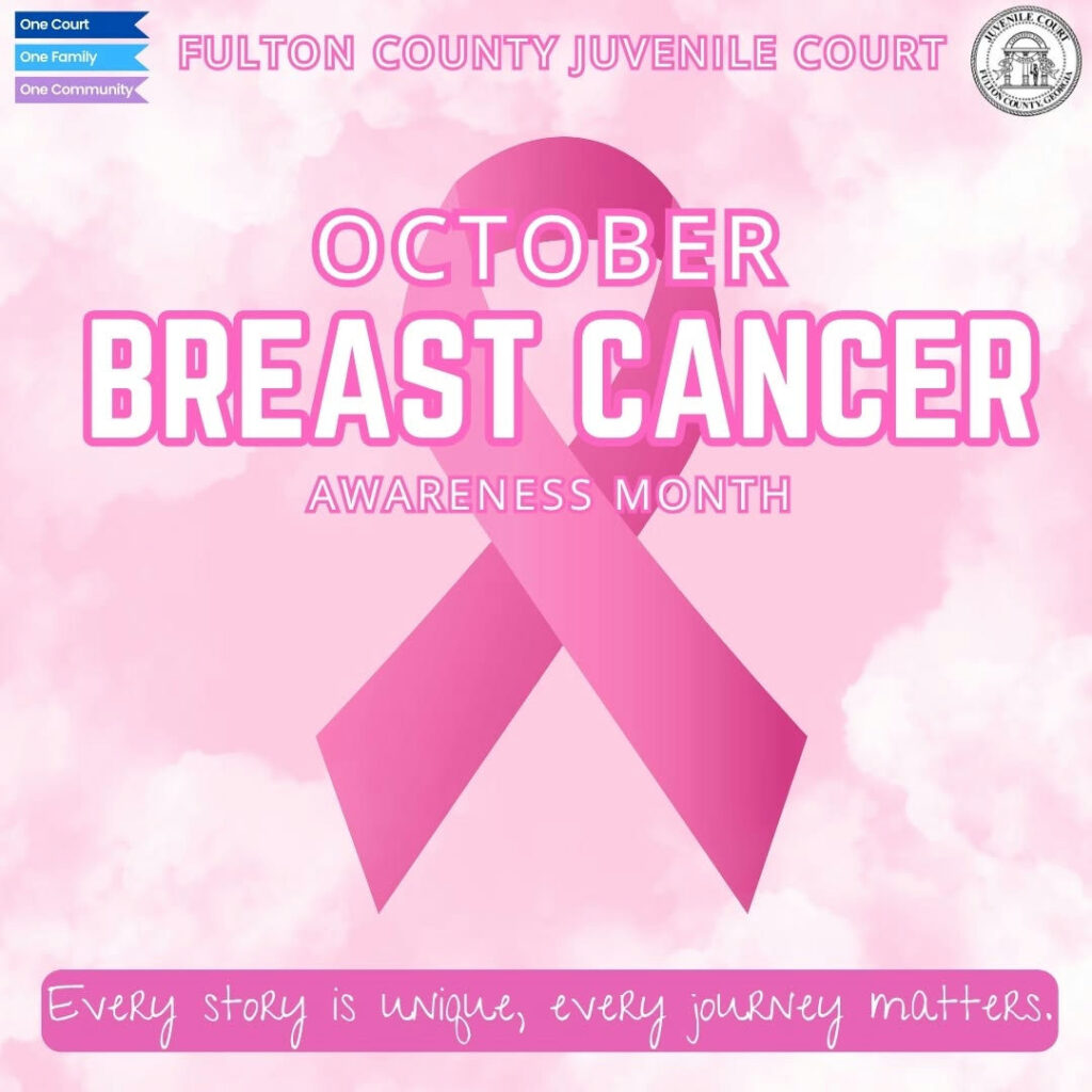 October is Breast Cancer Awareness Month. The 2025 theme is "every story is unique, every journey matters." At the Fulton County Juvenile Court we honor the millions of lives affected by breast cancer and stand with the women who are our sisters, mothers, daughters and friends in the fight. For more information and resources, please visit the World Health Organization at https://www.who.int/news-room/events/detail/2025/10/01/default-calendar/breast-cancer-awareness-month-2025. FCJC reminds you that early detection matters—don't forget your annual screenings!