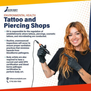 Photo by Fulton County Board of Health on September 30, 2025. May be an image of 1 person, tattoo and text that says 'FULTON COUNTY BOARD HEALTH ENVIRONMENTAL HEALTH Tattoo and Piercing Shops EH is responsible for the regulation of establishments where tattoos, piercings, cosmetic tattoos, and microblading are conducted. Routine, unannounced inspections will occur to ensure proper sanitation practices that minimize hazards from bloodborne pathogens. 비위회 Body artists are also required have current and valid DPH certification and blood borne pathogen certification perform body art. fultoncountyboh.com (770) 520-7500'.