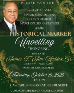 Photo shared by The Atlanta City Council on October 14, 2025 tagging @marcioverstreet. May be an image of poster, magazine and text that says 'PLEASE JOIN THE CITYOFATLANTA TLANTA MAYORANDREDICKENS MAYOR COUNCILMEMBER MARCI COLLIER OVERSTREET for forthe the HISTORICAL MARKER Unveiling HONORING THE LATE James فل Fim Maddox, Fì. October7,1934 1934 October August 15, 2023 FORMER COUNCILMAN Mhürsday, Jetober 16, 2025 1:30 CASCADE CASO SPRINGS NATURE PRESERVE 2852 CASCADEROAD ATLANTA,GA 30311'.