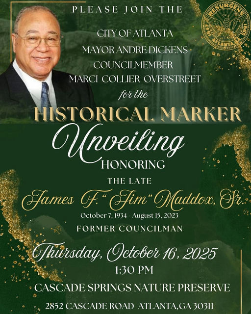 Photo shared by The Atlanta City Council on October 14, 2025 tagging @marcioverstreet. May be an image of poster, magazine and text that says 'PLEASE JOIN THE CITYOFATLANTA TLANTA MAYORANDREDICKENS MAYOR COUNCILMEMBER MARCI COLLIER OVERSTREET for forthe the HISTORICAL MARKER Unveiling HONORING THE LATE James فل Fim Maddox, Fì. October7,1934 1934 October August 15, 2023 FORMER COUNCILMAN Mhürsday, Jetober 16, 2025 1:30 CASCADE CASO SPRINGS NATURE PRESERVE 2852 CASCADEROAD ATLANTA,GA 30311'.