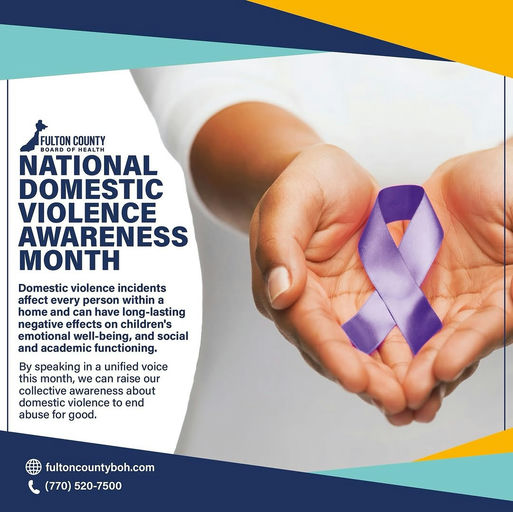 Photo by Fulton County Board of Health on October 06, 2025. May be an image of 1 person, poster and text that says 'FULTONCOUNTY FULTON COUNTY BOARDOFHEALT BOARDO HEALTH NATIONAL DOMESTIC VIOLENCE AWARENESS MONTH Domestic violence incidents affect every person within home and have long- lasting negative effects children's emotional well-being, and social and academic functioning. By speaking in unified voice this month, we can raise our awareness about domestic violence to end abuse for good. fultoncountyboh.com (770) 520-7500'.