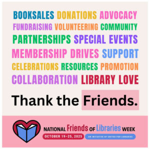 Photo by Fulton County Library System on October 21, 2025. May be an image of book and text that says 'BOOKSALES DONATIONS ADVOCACY FUNDRAISING VOLUNTEERING COMMUNITY PARTNERSHIPS SPECIAL EVENTS MEMBERSHIP DRIVES SUPPORT CELEBRATIONS RESOURCES PROMOTION COLLABORATION LIBRARY LOVE Thank the Friends. NATIONAL Friends OF Libraries WEEK OCTOBER 19-25, 2025 AN INITIATIVE DF UNITED FOR LIBRARIES'.