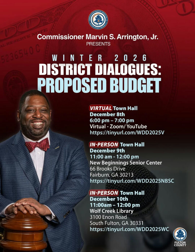 District 5 residents will have the opportunity to meet with the Commissioner to receive updates and ask questions regarding the proposed budget. In addition to providing residents with a Virtual option, Commissioner Arrington and his team will also host 2 town hall meetings in South Fulton. The dates and locations for these events are as follows: Monday, December 8th Virtual Town Hall - 6 p.m. – 7 p.m. Virtual – Zoom/YouTube RSVP: https://tinyurl.com/WDD2025V Tuesday, December 9th In-person Town Hall – 11 a.m. - Noon New Beginnings Senior Center 66 Brooks Drive Fairburn, GA 30213 RSVP: https://tinyurl.com/WDD2025NBSC Wednesday, December 10th In-Person Town Hall - 6 p.m. – 7 p.m. Wolf Creek Library 3100 Enon Road South Fulton, GA 30331 RSVP: https://tinyurl.com/WDD2025WC