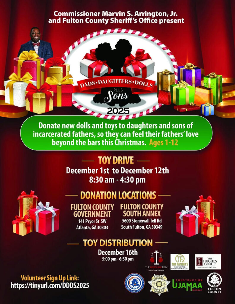 ATLANTA - Fulton County District 5 Commissioner Marvin S. Arrington, Jr. has announced the kick-off of the 2025 Dads, Daughters, Dolls + Sons Toy Giveaway. The Commissioner in partnership with the Fulton County Sheriff’s Office and the Friends of Wolfcreek will begin accepting donations on Monday, December 1st. The partners are collecting new dolls and other toys for the sons and daughters of men incarcerated in the Fulton County Jail. "It is about bringing joy to the children who are missing their fathers,” said Commissioner Arrington. “Our goal is to make sure that these children feel the impact of their father’s love far beyond the bars and understand that although they may not be with them, they are always thinking of them, especially during the holiday season.” Toy collection for the Dads, Daughters, Dolls + Sons Toy Giveaway will take place Monday, December 1 through Friday, December 12 from 8:30 a.m. until 4:30 p.m. at the following locations: Fulton County Government Center 141 Pryor Street St Atlanta, GA 30303 Fulton County South Annex 5600 Stonewall Tell Road South Fulton, GA 30349 Distribution of the toys will take place on Tuesday, December 16 from 5 p.m. until 6:30 p.m. Community members are invited to serve as volunteers to assist. For more information or to sign-up to volunteer contact Jerell.Shearin@fultoncountyga.gov.