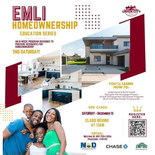 Photo by Union City, GA on December 10, 2025. May be an image of text that says 'UNIONCIT CIT EMLI HOMEOWNERSHIP EDUCATION SERIES AN 8-WEEK PROGRAM DESIGNED TO PREPARE RESIDENT FOR HOMEOWHERSHIP THIS SATURDAY! 1年115 YOU'LL LEARN HOW To: Understo Build Credit vigate atha លន Unlack Downe nent ဆေနးး င်းစ Process Frog rograms rams Work with Real Estale Profess Professionals 3RD CLASS: SATURDAY DECEMBER 13 Whe REGISTER CLASS BEGINS AT 11AM VIRTUAL: MEETING 7054 0256 PASSCODE: 470495 NID เซมพสภาต শন CHASE EMPIRE'.
