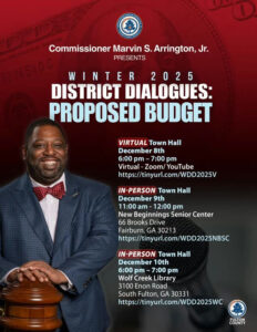 Fulton County residents are invited to engage directly with District 5 Commissioner Marvin S. Arrington Jr. at the 2025 Winter District Dialogues. These important community meetings will tackle the proposed budget for fiscal year 2026-27, allowing residents to voice their concerns and ask vital questions. VIRTUAL Town Hall December 8th 6:00 pm - 7:00 pm Virtual - Zoom/YouTube https://tinyurl.com/WDD2025V IN-PERSON Town Hall December 9th 11:00 am - 12:00 pm New Beginnings Senior Center 66 Brooks Drive Fairburn, GA 30213 https://tinyurl.com/WDD2025NBSC IN-PERSON Town Hall December 10th 6:00 pm - 7:00 pm Wolf Creek Library 3100 Enon Road South Fulton, GA 30331 https://tinyurl.com/WDD2025WC Join the conversation, share your perspective, and help shape the future of our community. Don't miss your chance to stay informed and involved!