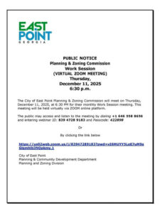Photo by City of East Point on December 11, 2025. May be a graphic of map, blueprint and text that says 'EAST POINT GEORGIA PUBLIC NOTICE Planning & Zoning Commission Work Session (VIRTUAL ZOOM MEETING) Thursday, December 11, 2025 6፡30 p.m. The of East Point Planning & Zoning Commission will meet on Thursday, December 1, 2025, PM monthly Work Session meeting. This meeting will be held virtually via ZOOM online platform. The public may access and listen to the meeting by dialing +1 646 558 8656 and entering webinar ID: 839 4728 9183 and Passcode: 422898 Or By clicking the link below ws/wfaecmcmcmcamama Glamhilb3NOpkmy.1 City of East Point Planning Community Development Department Planning and Zoning Division'.