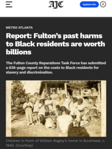 Photo by Marvin Arrington Jr in Fulton County, Georgia with @historianinheelsofficial, @nataliewhall, @marcustcoleman, @attorneycrump, @thedanabarrett, @fultoncomm5, @annhillbond, @itsmenataliehall, @fultonforward, @onefulton, and @commishbarrett. May be an image of standing, newspaper, magazine and text that says 'AJC Update Info cC METRO ATLANTA Report: Fulton's past harms to Black residents are worth billions The Fulton County Reparations Task Force has submitted a 636- report on the costs t Black residents for slavery and discrimination. Children in front of William Bagley' S home in Buckhead, C. 1940. (Courtesy)'.