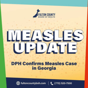 Photo by Fulton County Board of Health on January 13, 2026. May be an image of text that says 'FULTONCOUNTY FULTON COUNTY BOARD BOARDOFHEALTH OF HEALTH MEASLES UPDATE DPH Confirms Measles Case in Georgia fultoncountyboh.com (770) 520-7500'.