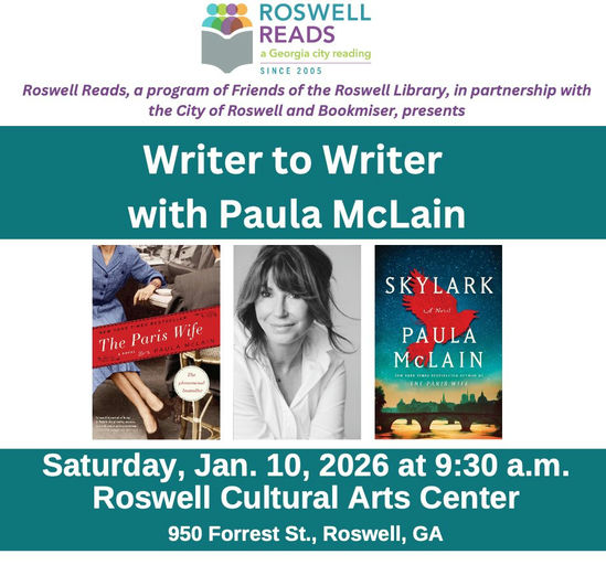 Photo by Fulton County Library System on December 29, 2025. May be an image of book, poster, magazine and text that says 'ROSWELL READS aGeorgia city reading SINCE 2005 Roswell Reads, a program of Friends of the Roswell Library, in partnership with the City of Roswell and Bookmiser, presents Writer to Writer with Paula McLain The Paris TheParisWife u ife SKYLARK PAULA McLAIN Saturday, Jan. 10, 2026 at 9:30 a.m. Roswell Cultural Arts Center 950 Forrest St., Roswell, GA'.