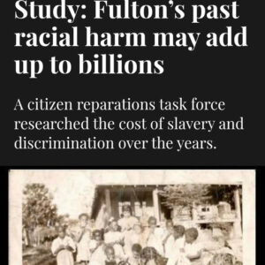 Photo shared by Marvin Arrington Jr on January 11, 2026 tagging @historianinheelsofficial, @marcustcoleman, @fultoncomm5, @fultonforward, and @onefulton. May be an image of text that says 'Study: Fulton's S past racial harm may add up to billions A citizen reparations task force researched the cost of slavery and discrimination over the years.'.