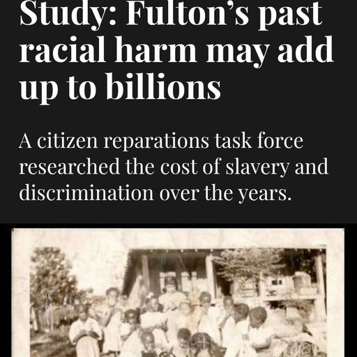 Photo shared by Marvin Arrington Jr on January 11, 2026 tagging @historianinheelsofficial, @marcustcoleman, @fultoncomm5, @fultonforward, and @onefulton. May be an image of text that says 'Study: Fulton's S past racial harm may add up to billions A citizen reparations task force researched the cost of slavery and discrimination over the years.'.